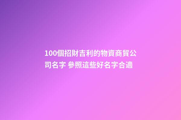 100個招財吉利的物資商貿公司名字 參照這些好名字合適-第1張-公司起名-玄機派